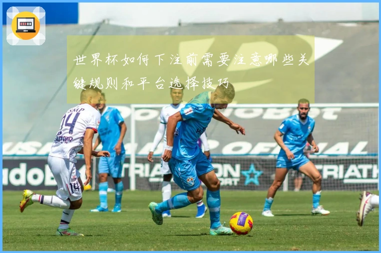 世界杯如何下注前需要注意哪些关键规则和平台选择技巧