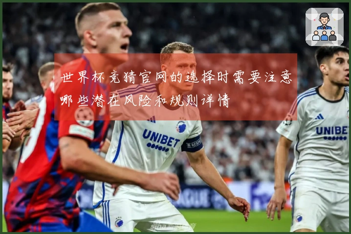 世界杯竞猜官网的选择时需要注意哪些潜在风险和规则详情
