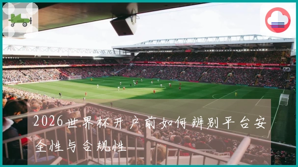 2026世界杯开户前如何辨别平台安全性与合规性