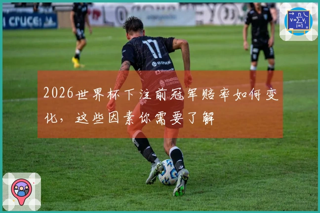 2026世界杯下注前冠军赔率如何变化，这些因素你需要了解