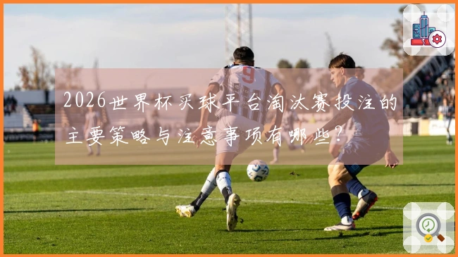 2026世界杯买球平台淘汰赛投注的主要策略与注意事项有哪些？